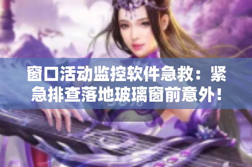 窗口活動(dòng)監(jiān)控軟件急救：緊急排查落地玻璃窗前意外！