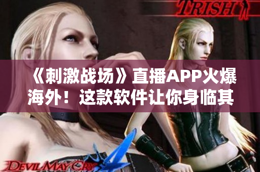 《刺激戰(zhàn)場(chǎng)》直播APP火爆海外！這款軟件讓你身臨其境，感受真實(shí)戰(zhàn)場(chǎng)！
