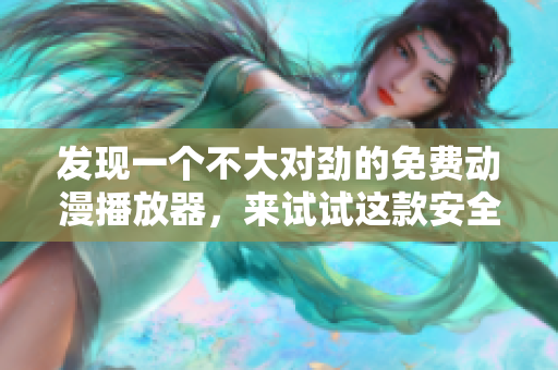 發(fā)現(xiàn)一個不大對勁的免費動漫播放器，來試試這款安全可靠的軟件吧！