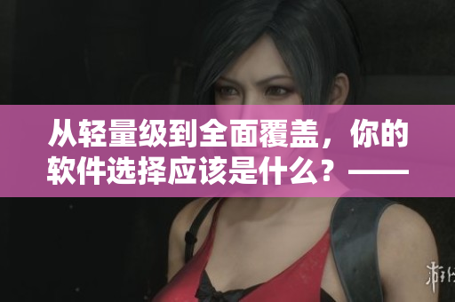 從輕量級(jí)到全面覆蓋，你的軟件選擇應(yīng)該是什么？——軟件選購(gòu)攻略