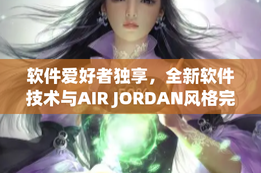 軟件愛好者獨(dú)享，全新軟件技術(shù)與AIR JORDAN風(fēng)格完美契合！