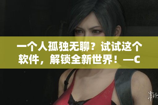 一個人孤獨無聊？試試這個軟件，解鎖全新世界！—CSGO