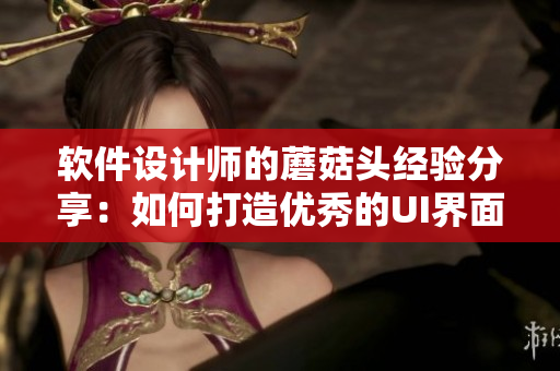 軟件設(shè)計(jì)師的蘑菇頭經(jīng)驗(yàn)分享：如何打造優(yōu)秀的UI界面