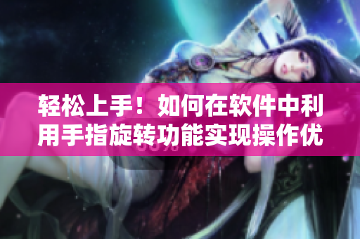 輕松上手！如何在軟件中利用手指旋轉(zhuǎn)功能實(shí)現(xiàn)操作優(yōu)化？”