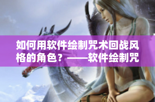如何用軟件繪制咒術回戰(zhàn)風格的角色？——軟件繪制咒術回戰(zhàn)角色指南