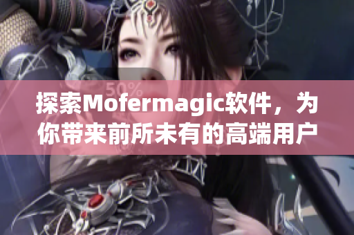探索Mofermagic軟件，為你帶來(lái)前所未有的高端用戶(hù)體驗(yàn)