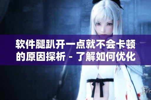 軟件腿趴開一點(diǎn)就不會(huì)卡頓的原因探析 - 了解如何優(yōu)化軟件性能
