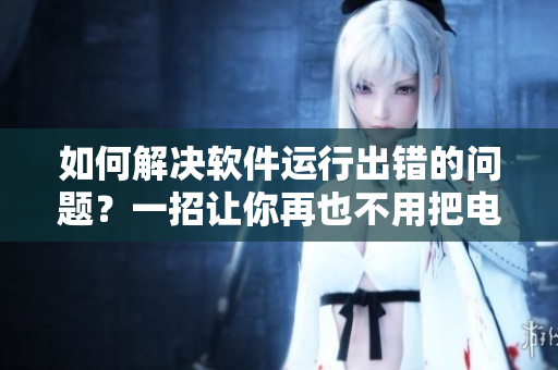 如何解決軟件運行出錯的問題？一招讓你再也不用把電腦抬起來！