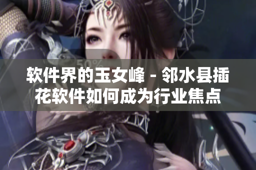 軟件界的玉女峰 - 鄰水縣插花軟件如何成為行業(yè)焦點