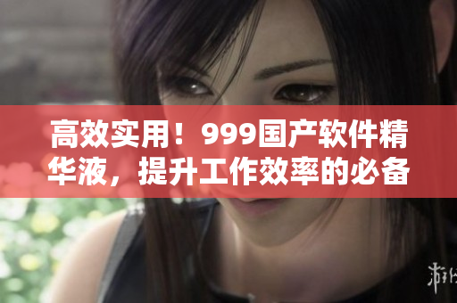 高效實用！999國產(chǎn)軟件精華液，提升工作效率的必備良藥