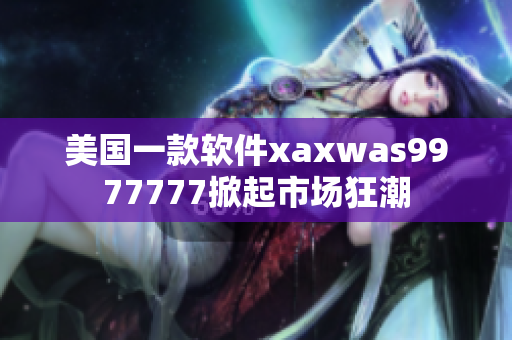 美國一款軟件xaxwas9977777掀起市場狂潮