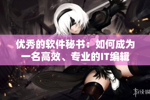優(yōu)秀的軟件秘書：如何成為一名高效、專業(yè)的IT編輯
