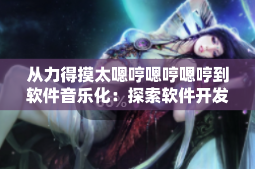 從力得摸太嗯哼嗯哼嗯哼到軟件音樂化：探索軟件開發(fā)新趨勢