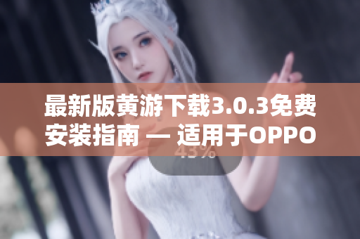 最新版黃游下載3.0.3免費安裝指南 — 適用于OPPO手機用戶