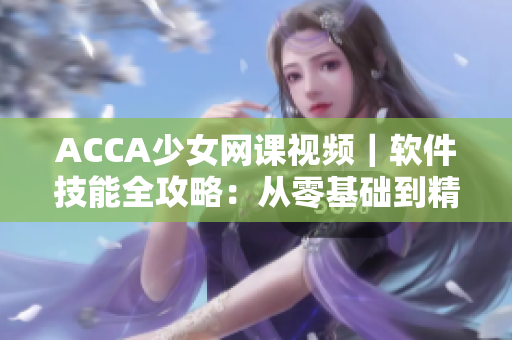 ACCA少女網(wǎng)課視頻｜軟件技能全攻略：從零基礎(chǔ)到精通，一網(wǎng)打盡！