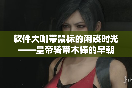 軟件大咖帶鼠標的閑談時光——皇帝騎帶木棒的早朝