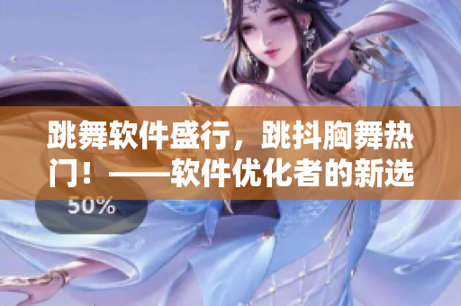 跳舞軟件盛行，跳抖胸舞熱門！——軟件優(yōu)化者的新選擇