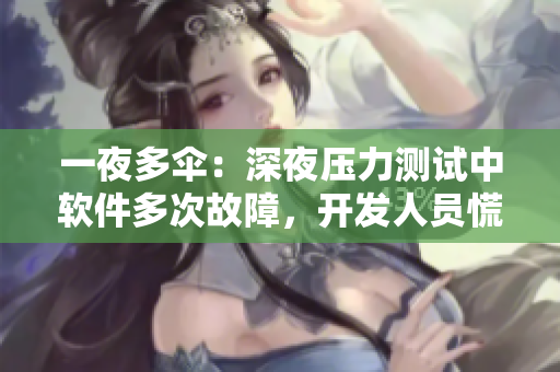 一夜多傘：深夜壓力測試中軟件多次故障，開發(fā)人員慌忙排查