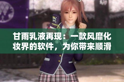 甘雨乳液再現：一款風靡化妝界的軟件，為你帶來順滑雨后肌膚體驗！
