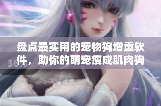 盤點最實用的寵物狗增重軟件，助你的萌寵瘦成肌肉狗！
