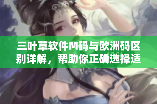 三葉草軟件M碼與歐洲碼區(qū)別詳解，幫助你正確選擇適配軟件版本