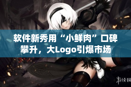 軟件新秀用“小鮮肉”口碑攀升，大Logo引爆市場