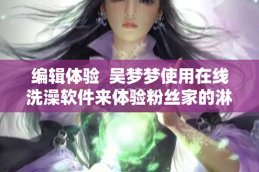 編輯體驗  吳夢夢使用在線洗澡軟件來體驗粉絲家的淋浴設(shè)備