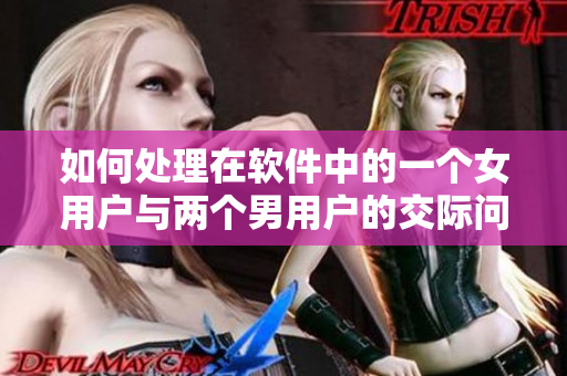 如何處理在軟件中的一個(gè)女用戶與兩個(gè)男用戶的交際問題？