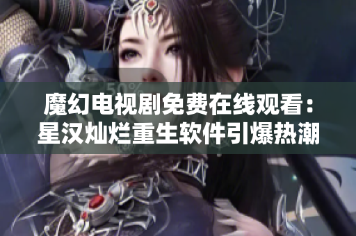 魔幻電視劇免費(fèi)在線觀看：星漢燦爛重生軟件引爆熱潮