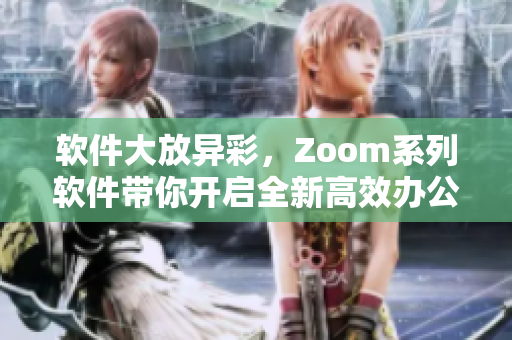 軟件大放異彩，Zoom系列軟件帶你開啟全新高效辦公時(shí)代