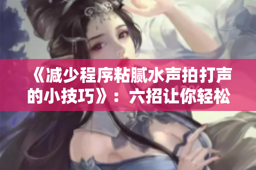 《減少程序粘膩水聲拍打聲的小技巧》：六招讓你輕松擺脫軟件干擾聲