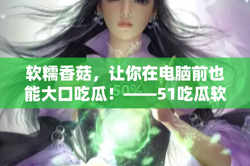 軟糯香菇，讓你在電腦前也能大口吃瓜！——51吃瓜軟件盤點