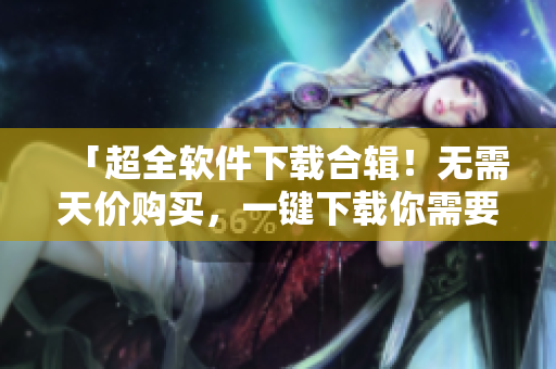 「超全軟件下載合輯！無需天價(jià)購買，一鍵下載你需要的應(yīng)用軟件」