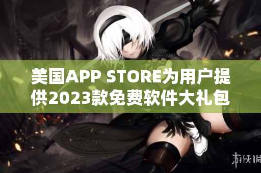 美國APP STORE為用戶提供2023款免費(fèi)軟件大禮包！