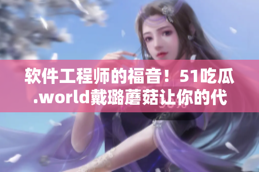 軟件工程師的福音！51吃瓜.world戴璐蘑菇讓你的代碼更加高效！