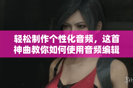 輕松制作個(gè)性化音頻，這首神曲教你如何使用音頻編輯軟件