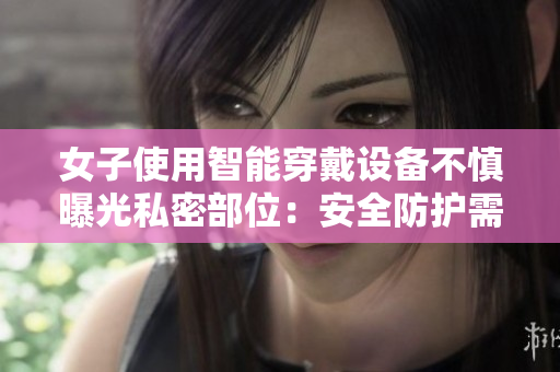 女子使用智能穿戴設(shè)備不慎曝光私密部位：安全防護需加強