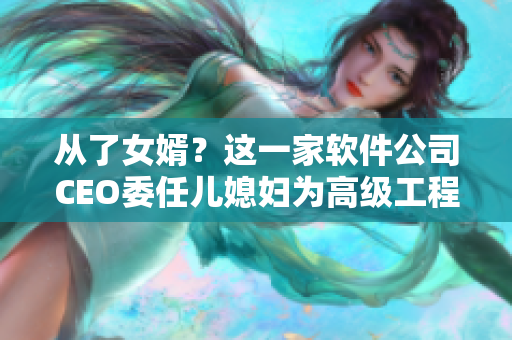 從了女婿？這一家軟件公司CEO委任兒媳婦為高級(jí)工程師！