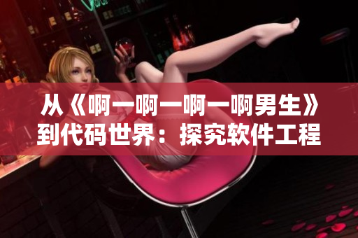 從《啊一啊一啊一啊男生》到代碼世界：探究軟件工程的關(guān)聯(lián)性