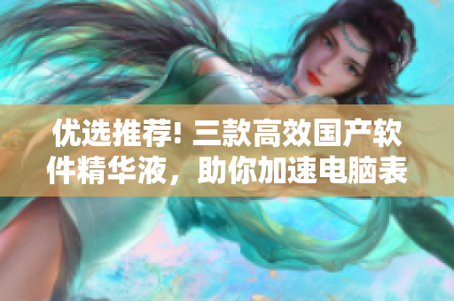 優(yōu)選推薦! 三款高效國產(chǎn)軟件精華液，助你加速電腦表現(xiàn)