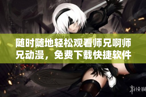 隨時(shí)隨地輕松觀看師兄啊師兄動(dòng)漫，免費(fèi)下載快捷軟件！