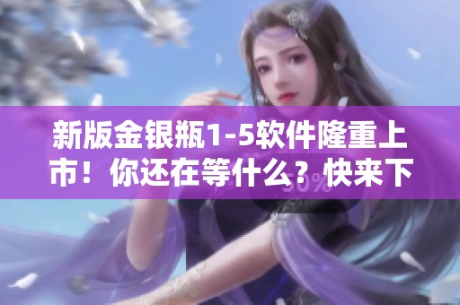 新版金銀瓶1-5軟件隆重上市！你還在等什么？快來下載體驗(yàn)吧！