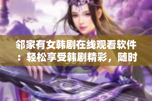 鄰家有女韓劇在線觀看軟件：輕松享受韓劇精彩，隨時(shí)隨地暢聊劇情