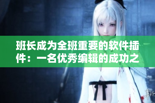 班長成為全班重要的軟件插件：一名優(yōu)秀編輯的成功之路