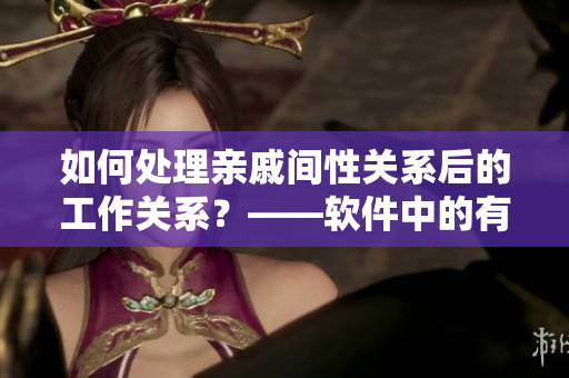 如何處理親戚間性關(guān)系后的工作關(guān)系？——軟件中的有效解決方案
