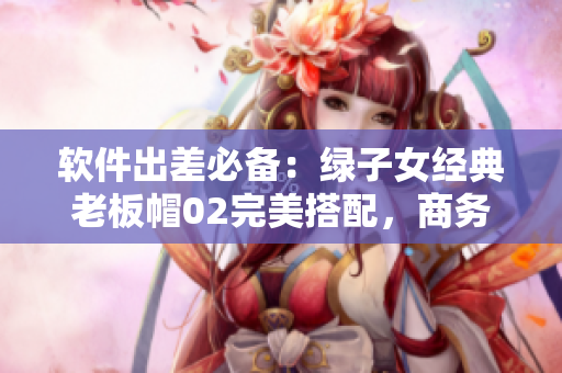 軟件出差必備：綠子女經(jīng)典老板帽02完美搭配，商務(wù)旅行更得心應(yīng)手