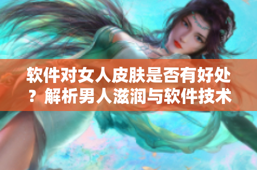 軟件對(duì)女人皮膚是否有好處？解析男人滋潤與軟件技術(shù)的關(guān)系