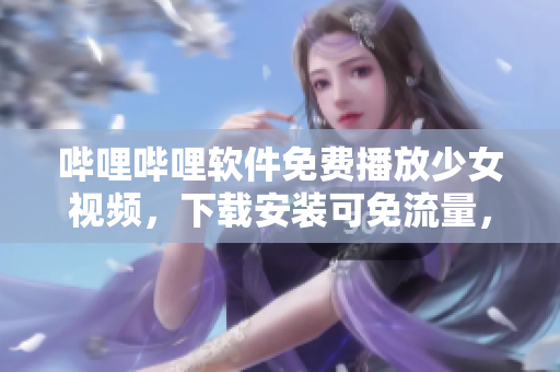 嗶哩嗶哩軟件免費(fèi)播放少女視頻，下載安裝可免流量，歡迎來(lái)試！