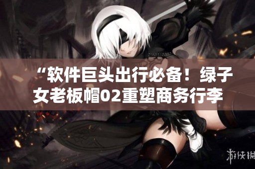 “軟件巨頭出行必備！綠子女老板帽02重塑商務(wù)行李風(fēng)范”