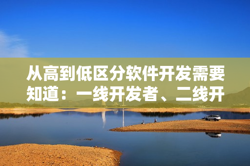 從高到低區(qū)分軟件開發(fā)需要知道：一線開發(fā)者、二線開發(fā)者、三線開發(fā)者